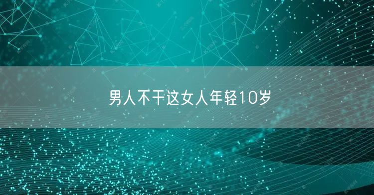 男人不干这女人年轻10岁