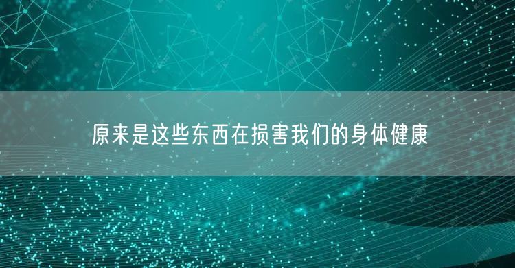 原来是这些东西在损害我们的身体健康