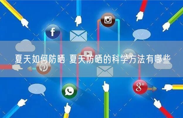 夏天如何防晒 夏天防晒的科学方法有哪些