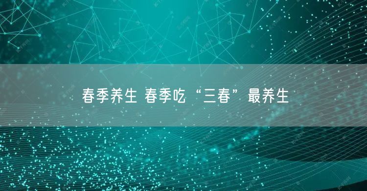 春季养生 春季吃“三春”最养生