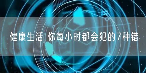 健康生活 你每小时都会犯的7种错