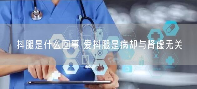 抖腿是什么回事 爱抖腿是病却与肾虚无关