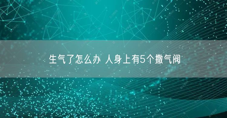 生气了怎么办 人身上有5个撒气阀