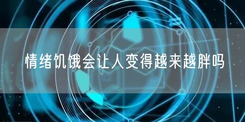 情绪饥饿会让人变得越来越胖吗