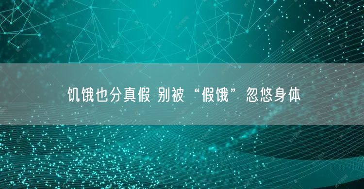饥饿也分真假 别被“假饿”忽悠身体
