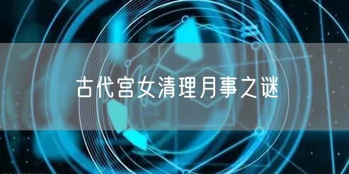 古代宫女清理月事之谜