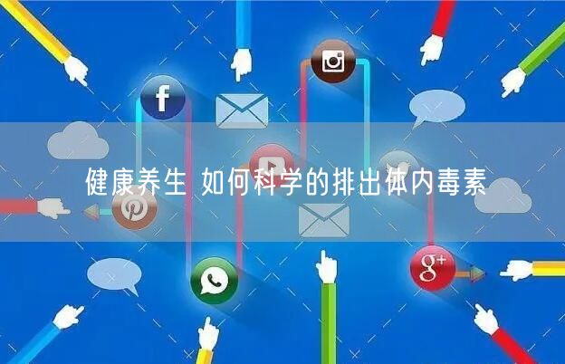 健康养生 如何科学的排出体内毒素