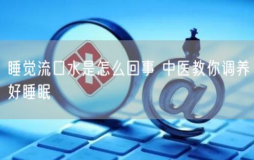 睡觉流口水是怎么回事 中医教你调养好睡眠