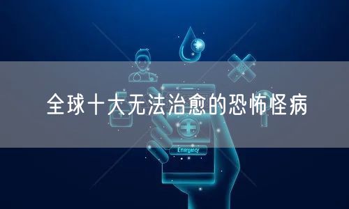 全球十大无法治愈的恐怖怪病