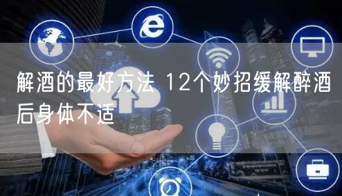 解酒的最好方法 12个妙招缓解醉酒后身体不适