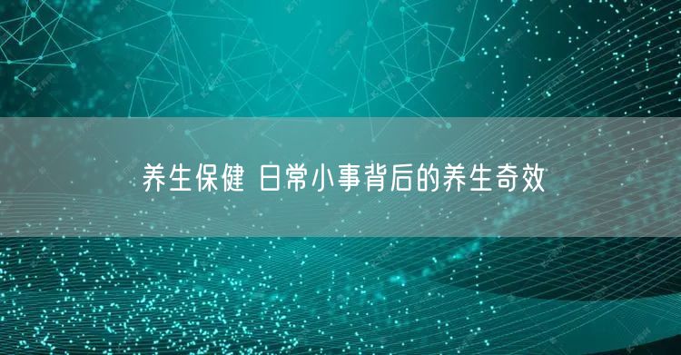 养生保健 日常小事背后的养生奇效