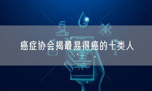 癌症协会揭最易得癌的十类人