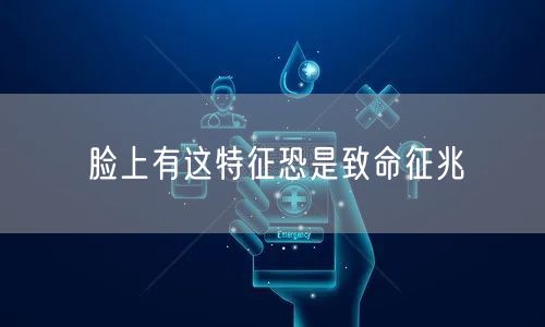 脸上有这特征恐是致命征兆