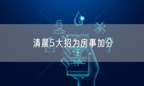 清晨5大招为房事加分