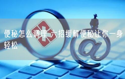 便秘怎么调理 六招缓解便秘让你一身轻松