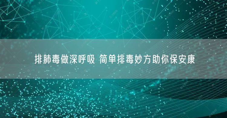 排肺毒做深呼吸 简单排毒妙方助你保安康