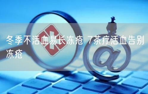 冬季不活血易长冻疮 7茶疗活血告别冻疮