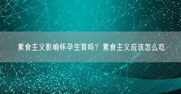 素食主义影响怀孕生育吗？素食主义应该怎么吃