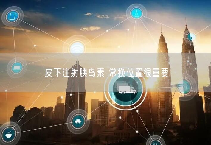 皮下注射胰岛素 常换位置很重要