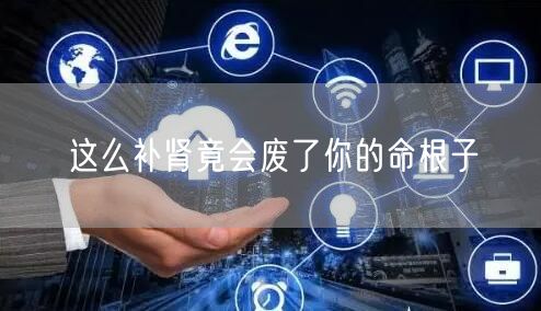 这么补肾竟会废了你的命根子