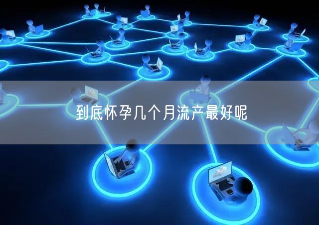到底怀孕几个月流产最好呢