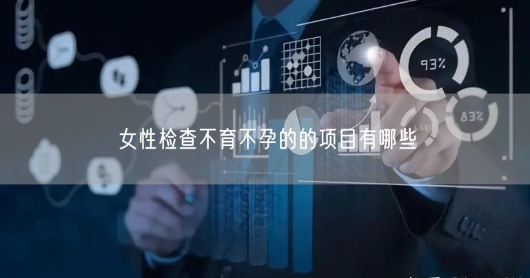 女性检查不育不孕的的项目有哪些