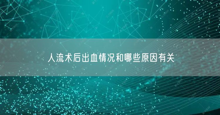 人流术后出血情况和哪些原因有关