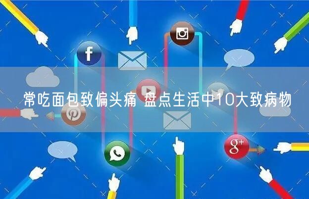 常吃面包致偏头痛 盘点生活中10大致病物