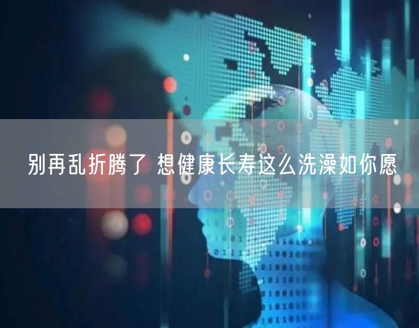 别再乱折腾了 想健康长寿这么洗澡如你愿