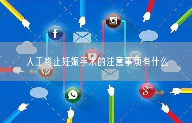 人工终止妊娠手术的注意事项有什么