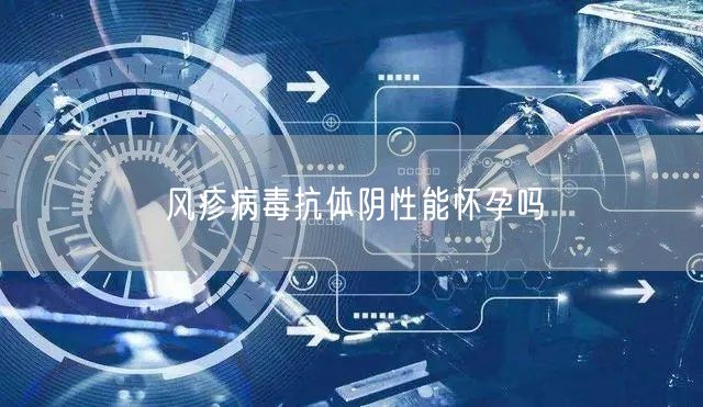 风疹病毒抗体阴性能怀孕吗