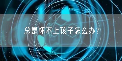 总是怀不上孩子怎么办？