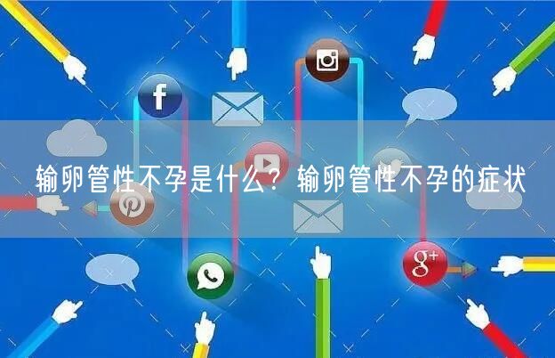 输卵管性不孕是什么？输卵管性不孕的症状
