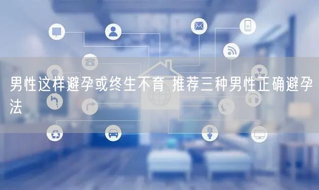 男性这样避孕或终生不育 推荐三种男性正确避孕法
