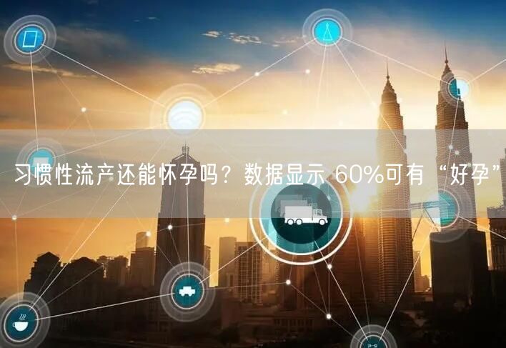 习惯性流产还能怀孕吗？数据显示 60%可有“好孕”