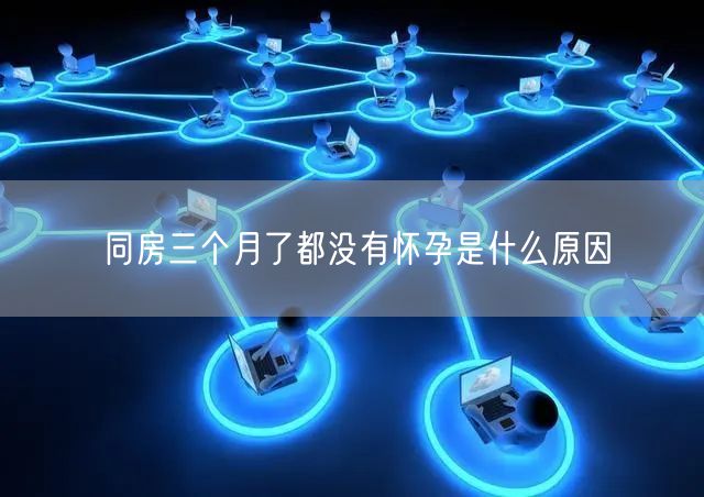 同房三个月了都没有怀孕是什么原因