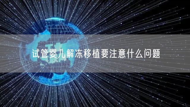 试管婴儿解冻移植要注意什么问题