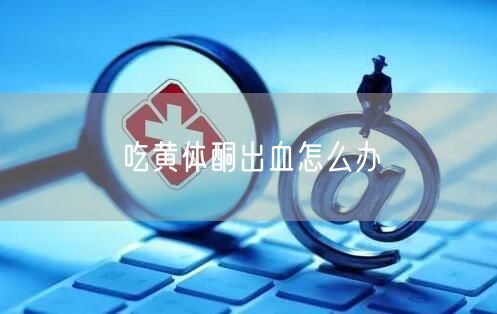 吃黄体酮出血怎么办