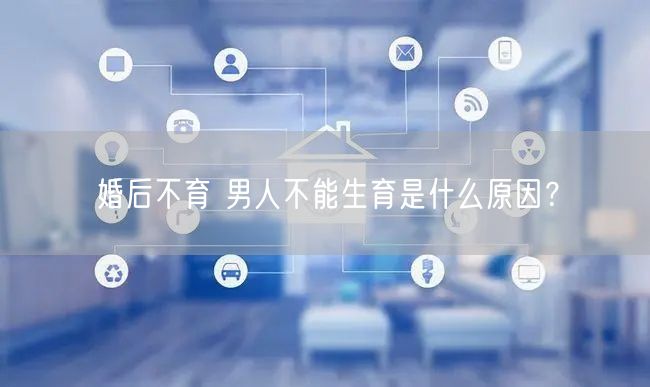 婚后不育 男人不能生育是什么原因？