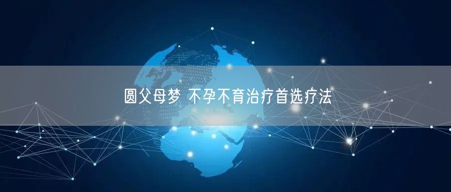 圆父母梦 不孕不育治疗首选疗法