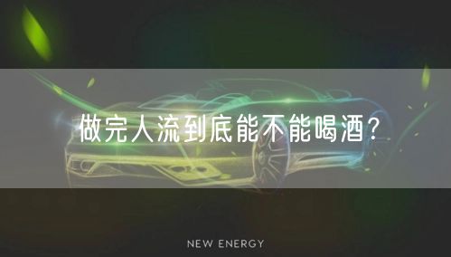 做完人流到底能不能喝酒？